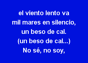 el viento lento va
mil mares en silencio,

un beso de cal.
(un beso de cal...)
No 563, no soy,