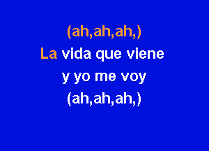 (ah,ah,ah,)
La Vida que viene

y yo me voy
(ah,ah,ah,)