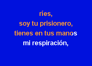 ries,
soy tu prisionero,

tienes en tus manos
mi respiracidn,