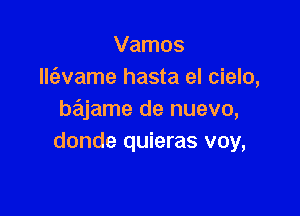 Vamos
llt'avame hasta el cielo,

bajame de nuevo,
donde quieras voy,