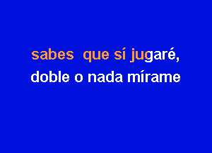 sabes que si jugare'e,

doble o nada mirame