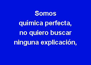 Somos
quimica perfecta,

no quiero buscar
ninguna explicacidn,