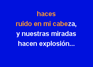 haces
ruido en mi cabeza,

y nuestras miradas
hacen explosidn...