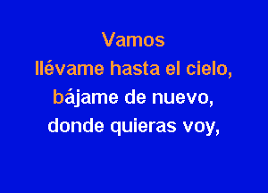 Vamos
llt'avame hasta el cielo,

bajame de nuevo,
donde quieras voy,