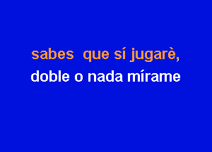 sabes que si jugarie,

doble o nada mirame