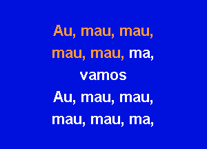 Au, mau, mau,
mau, mau, ma,

vamos
Au, mau, mau,
mau, mau, ma,