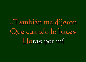 ..Ta.mbi(3.n me dijeron
Que cuando lo haces

Lloras por mi