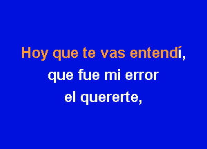 Hoy que te vas entendi,

que fue mi error
el quererte,