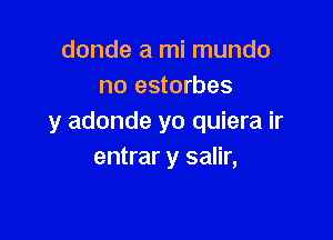 donde a mi mundo
no estorbes

y adonde yo quiera ir
entrar y salir,