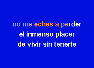 no me eches a perder

el inmenso placer
de vivir sin tenerte