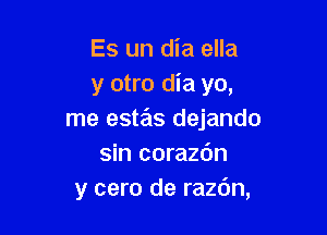 Es un dia ella
y otro dia yo,

me estas dejando
sin corazdn
y cero de razdn,