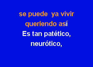 se puede ya vivir
queriendo asi

Es tan patt'atico,
neurdtico,