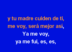 y tu madre cuiden de ti,

me voy, sera mejor asi,
Ya me voy,
ya me fui, es, es,