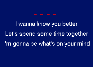 I wanna know you better
Let's spend some time together

I'm gonna be what's on your mind