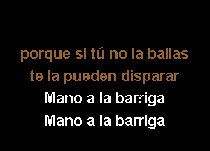 porque si to no la bailas

te la pueden disparar
Mano a la barriga
Mano a la barriga