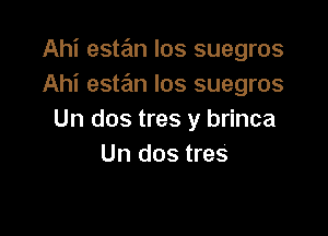 Ahi estan los suegros
Ahi estan los suegros

Un dos tres y brinca
Un dos tres