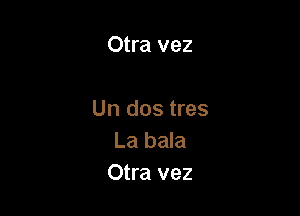 Otra vez

Un dos tres
La bala
Otra vez