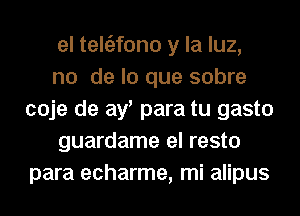 el teltEJfono y la luz,

no de lo que sobre
coje de ay, para tu gasto

guardame el resto
para echarme, mi alipus