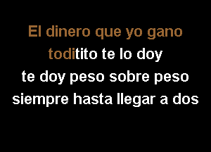 El dinero que yo gano
toditito te lo doy
te doy peso sobre peso
siempre hasta llegar a dos