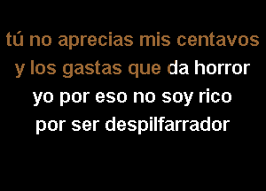 to no aprecias mis centavos
y los gastas que da horror
yo por eso no soy rico
por ser despilfarrador