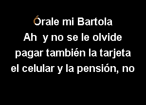 Orale mi Bartola
Ah y no se le olvide

pagar tambie'zn Ia tarjeta
el celular y la pensidn, no