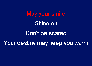 Shine on

Don't be scared

Your destiny may keep you warm