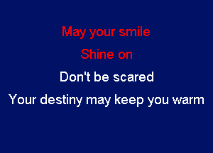 Don't be scared

Your destiny may keep you warm