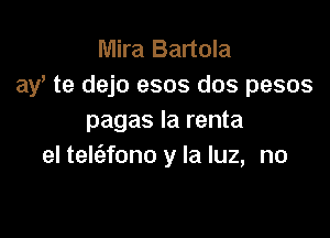 Mira Bartola
av te dejo esos dos pesos

pagas Ia renta
el telz'efono y la luz, no