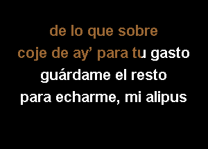 de lo que sobre
coje de ay, para tu gasto
gue'trdame el resto
para echarme, mi alipus