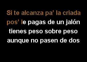 Si te alcanza pa' la criada
pos' le pagas de un jalc'm
tienes peso sobre peso
aunque no pasen de dos