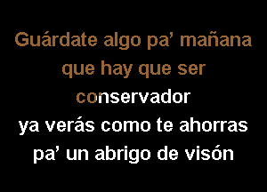 Gue'trdate algo pa' maflana
que hay que ser
conservador
ya vera'as como te ahorras
pa' un abrigo de visc'm