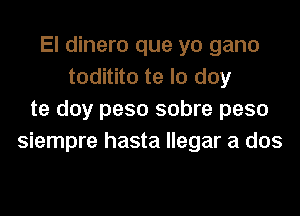 El dinero que yo gano
toditito te lo doy
te doy peso sobre peso
siempre hasta llegar a dos