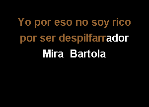 Yo por eso no soy rico
por ser despilfarrador

Mira Bartola