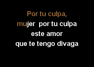 Por tu culpa,
mujer portu culpa

este amor
que te tengo divaga