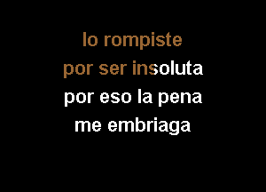 lo rompiste
por ser insoluta

por eso la pena
me embriaga