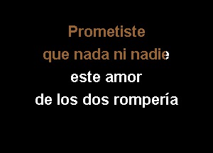 Prometiste
que nada ni nadie

este amor
de los dos romperia