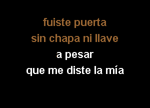 fuiste puerta
sin chapa ni Have

a pesar
que me diste la mia