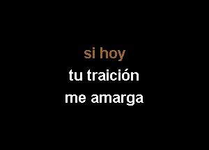 si hoy

tu traicidn
me amarga