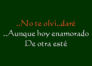 ..No te olvi..dar

..Aunq ue hoy enamorado

De otra. est6.