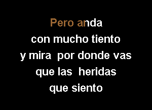 Pero anda
con mucho tiento

y mira por donde vas
que las heridas
que siento