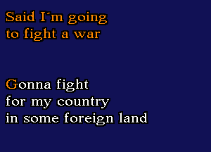 Said I'm going
to fight a war

Gonna fight
for my country
in some foreign land