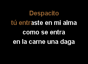 Despacito
ta entraste en mi alma

como se entra
en la came una daga