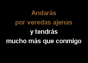 Andaras
por veredas ajenas

y tendras
mucho mas que conmigo