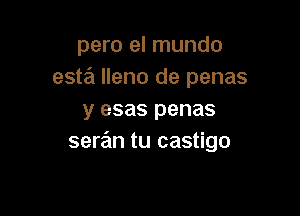 para el mundo
esta lleno de penas

y esas penas
seran tu castigo