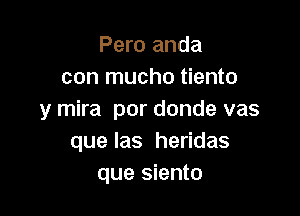 Pero anda
con mucho tiento

y mira por donde vas
que las heridas
que siento