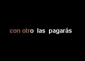 con otro las pagaras