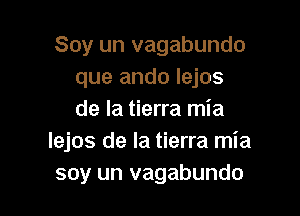 Soy un vagabundo
que ando Iejos

de la tierra mia
Iejos de la tierra mia
soy un vagabundo