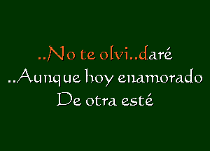 ..No te olvi..dar

..Aunq ue hoy enamorado

De otra. est6.