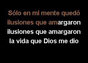 Sdlo en mi mente quedc')
ilusiones que amargaron
ilusiones que amargaron
la Vida que Dios me dio