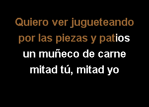 Quiero verjugueteando
por las piezas y patios
un mufleco de came
mitad t0, mitad yo